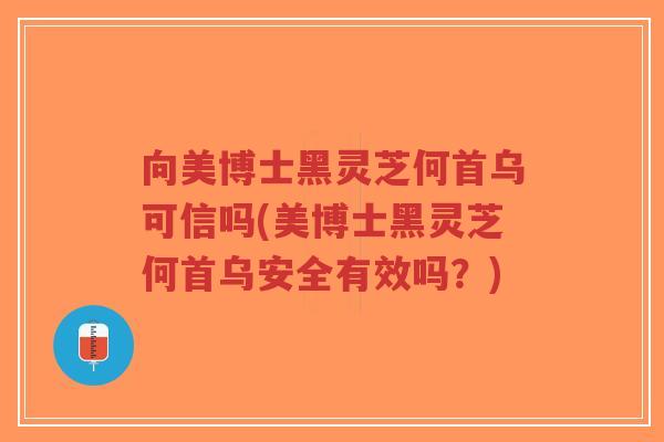 向美博士黑灵芝何首乌可信吗(美博士黑灵芝何首乌安全有效吗？)
