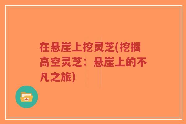 在悬崖上挖灵芝(挖掘高空灵芝：悬崖上的不凡之旅)