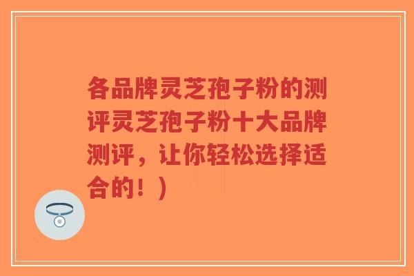 各品牌灵芝孢子粉的测评灵芝孢子粉十大品牌测评，让你轻松选择适合的！)