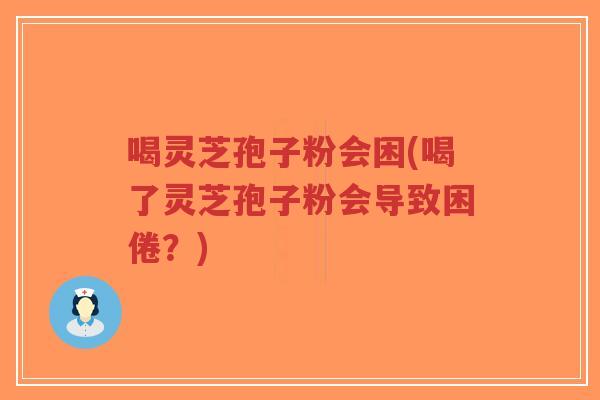 喝灵芝孢子粉会困(喝了灵芝孢子粉会导致困倦？)