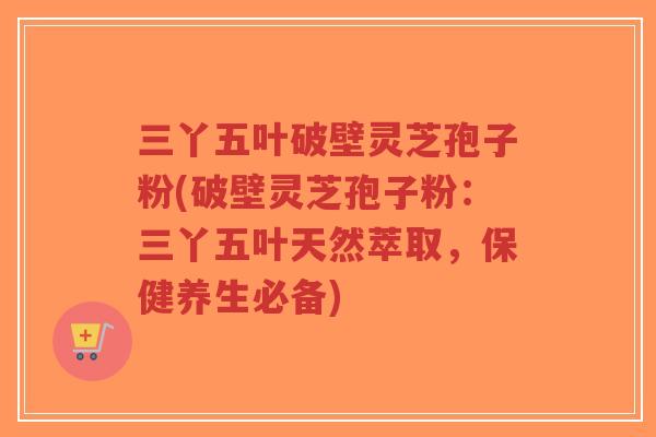 三丫五叶破壁灵芝孢子粉(破壁灵芝孢子粉：三丫五叶天然萃取，保健养生必备)
