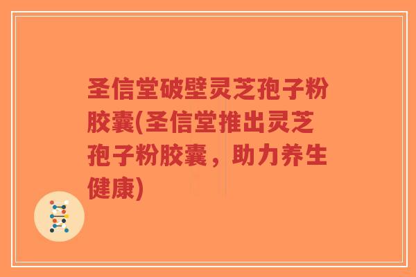 圣信堂破壁灵芝孢子粉胶囊(圣信堂推出灵芝孢子粉胶囊，助力养生健康)