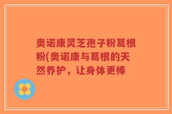 奥诺康灵芝孢子粉葛根粉(奥诺康与葛根的天然养护，让身体更棒