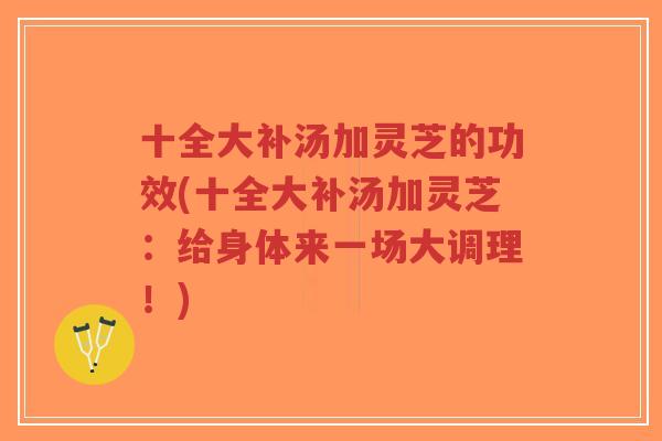 十全大补汤加灵芝的功效(十全大补汤加灵芝：给身体来一场大调理！)