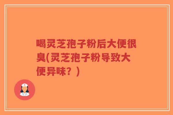 喝灵芝孢子粉后大便很臭(灵芝孢子粉导致大便异味？)