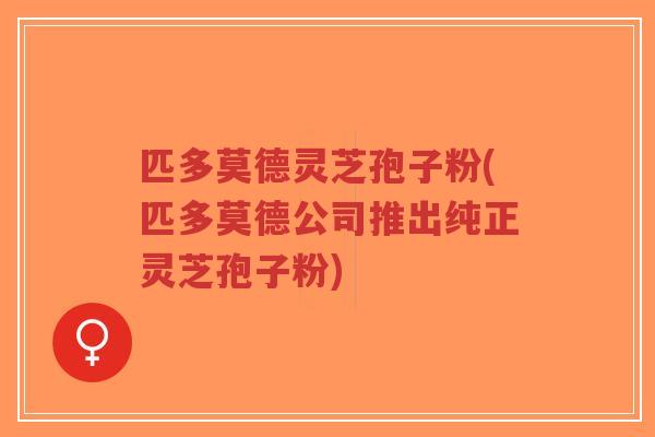 匹多莫德灵芝孢子粉(匹多莫德公司推出纯正灵芝孢子粉)