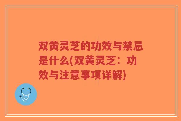 双黄灵芝的功效与禁忌是什么(双黄灵芝：功效与注意事项详解)