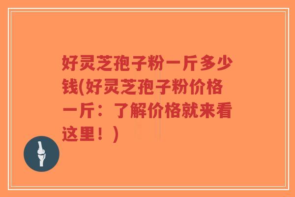 好灵芝孢子粉一斤多少钱(好灵芝孢子粉价格一斤：了解价格就来看这里！)