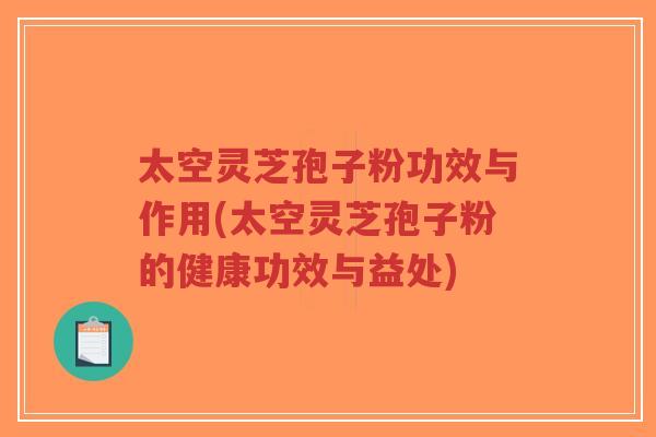 太空灵芝孢子粉功效与作用(太空灵芝孢子粉的健康功效与益处)