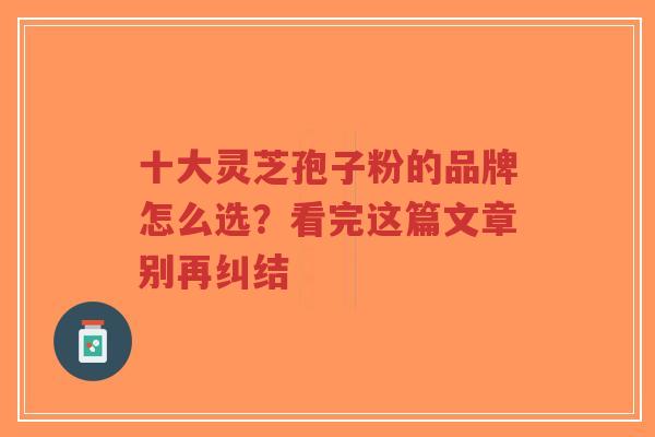 十大灵芝孢子粉的品牌怎么选？看完这篇文章别再纠结
