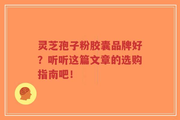 灵芝孢子粉胶囊品牌好？听听这篇文章的选购指南吧！