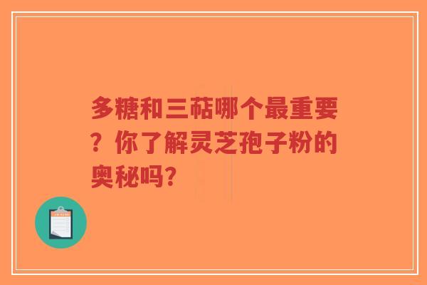多糖和三萜哪个最重要？你了解灵芝孢子粉的奥秘吗？