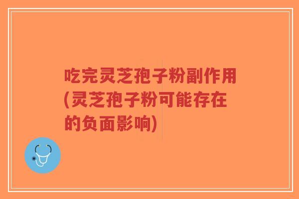 吃完灵芝孢子粉副作用(灵芝孢子粉可能存在的负面影响)