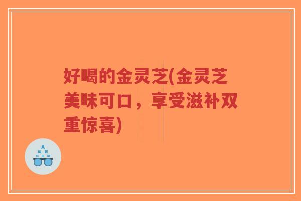 好喝的金灵芝(金灵芝美味可口，享受滋补双重惊喜)
