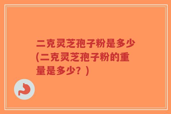 二克灵芝孢子粉是多少(二克灵芝孢子粉的重量是多少？)