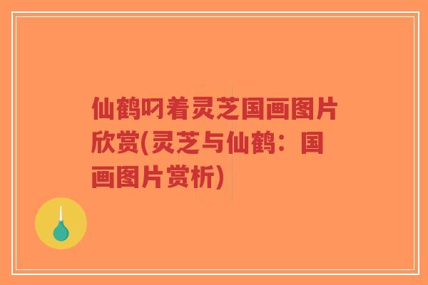 仙鹤叼着灵芝国画图片欣赏(灵芝与仙鹤：国画图片赏析)