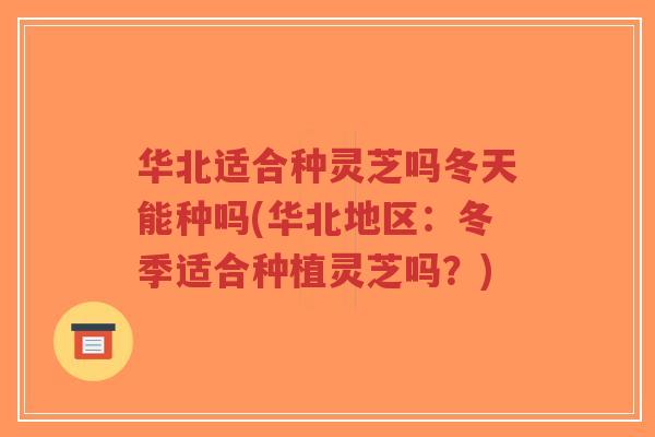华北适合种灵芝吗冬天能种吗(华北地区：冬季适合种植灵芝吗？)