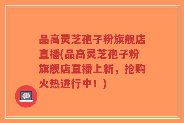 品高灵芝孢子粉旗舰店直播(品高灵芝孢子粉旗舰店直播上新，抢购火热进行中！)