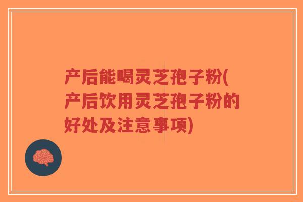 产后能喝灵芝孢子粉(产后饮用灵芝孢子粉的好处及注意事项)