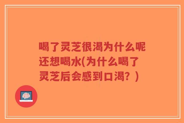 喝了灵芝很渴为什么呢还想喝水(为什么喝了灵芝后会感到口渴？)