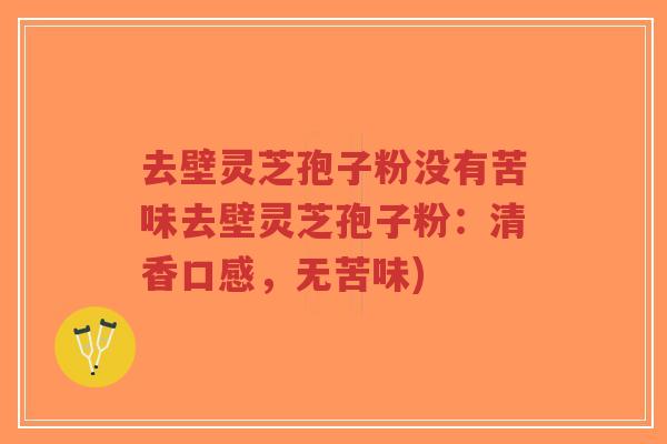 去壁灵芝孢子粉没有苦味去壁灵芝孢子粉：清香口感，无苦味)