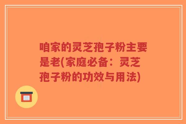 咱家的灵芝孢子粉主要是老(家庭必备：灵芝孢子粉的功效与用法)