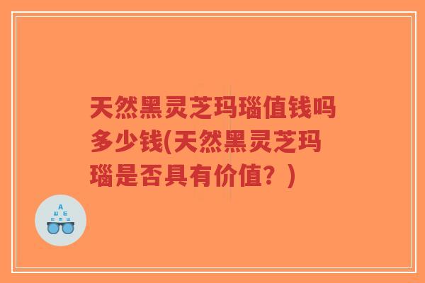 天然黑灵芝玛瑙值钱吗多少钱(天然黑灵芝玛瑙是否具有价值？)
