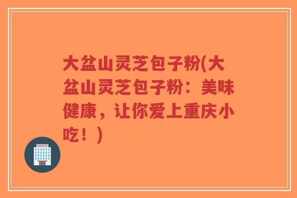 大盆山灵芝包子粉(大盆山灵芝包子粉：美味健康，让你爱上重庆小吃！)