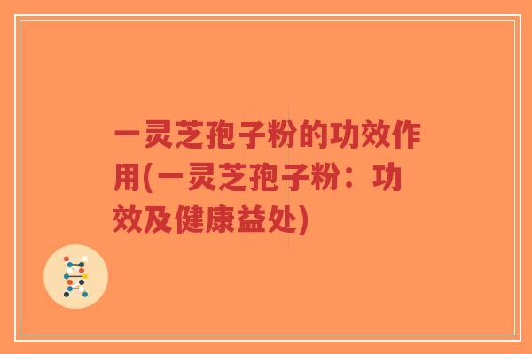 一灵芝孢子粉的功效作用(一灵芝孢子粉：功效及健康益处)