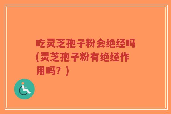 吃灵芝孢子粉会绝经吗(灵芝孢子粉有绝经作用吗？)