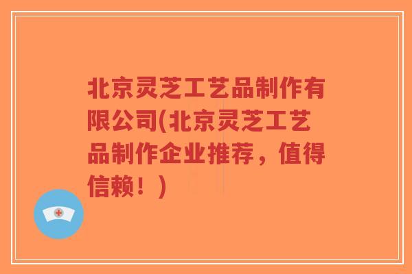 北京灵芝工艺品制作有限公司(北京灵芝工艺品制作企业推荐，值得信赖！)