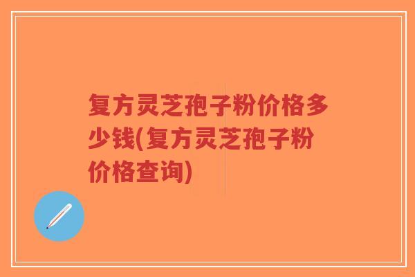 复方灵芝孢子粉价格多少钱(复方灵芝孢子粉价格查询)