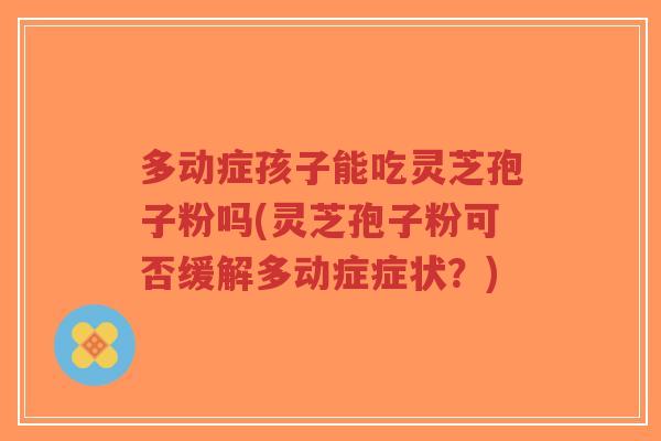 多动症孩子能吃灵芝孢子粉吗(灵芝孢子粉可否缓解多动症症状？)