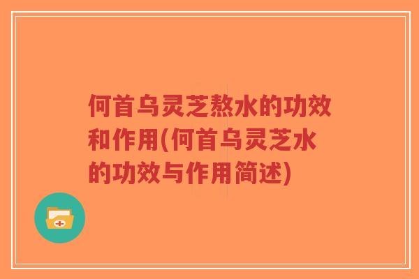 何首乌灵芝熬水的功效和作用(何首乌灵芝水的功效与作用简述)