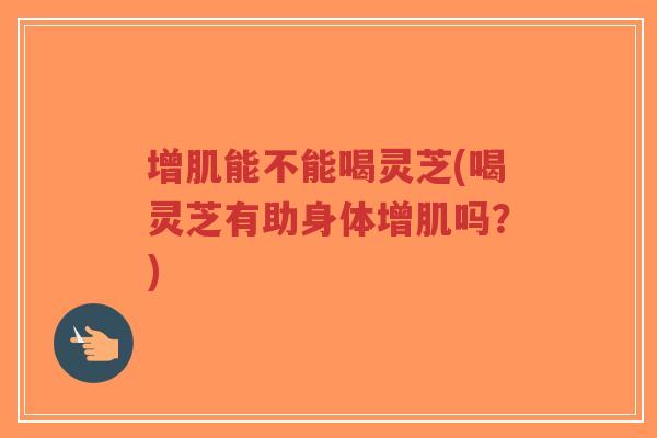 增肌能不能喝灵芝(喝灵芝有助身体增肌吗？)