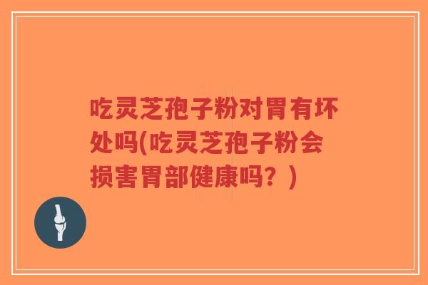 吃灵芝孢子粉对胃有坏处吗(吃灵芝孢子粉会损害胃部健康吗？)