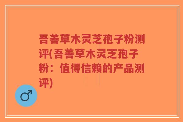吾善草木灵芝孢子粉测评(吾善草木灵芝孢子粉：值得信赖的产品测评)