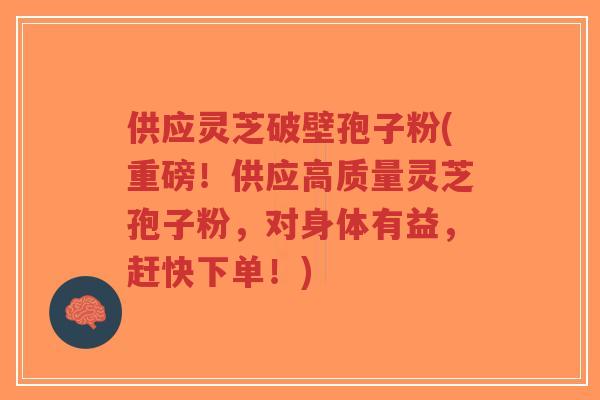 供应灵芝破壁孢子粉(重磅！供应高质量灵芝孢子粉，对身体有益，赶快下单！)