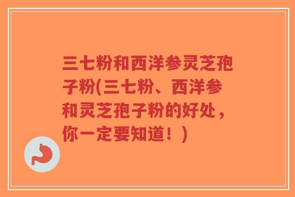 三七粉和西洋参灵芝孢子粉(三七粉、西洋参和灵芝孢子粉的好处，你一定要知道！)