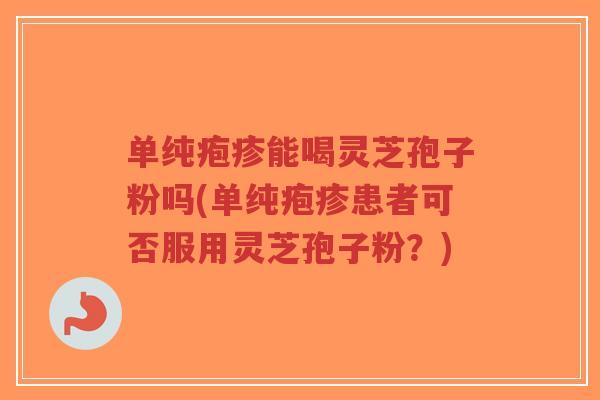单纯疱疹能喝灵芝孢子粉吗(单纯疱疹患者可否服用灵芝孢子粉？)