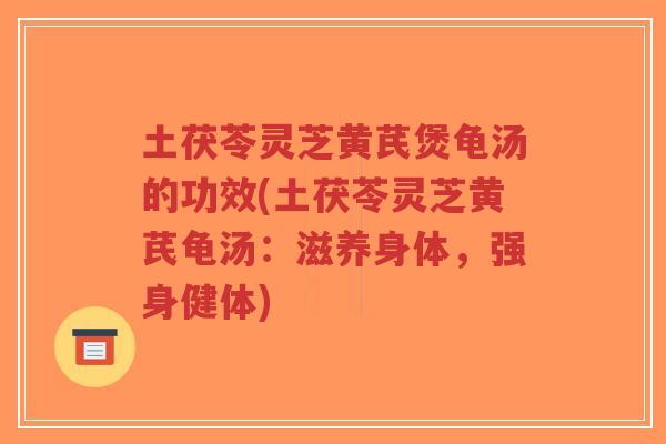 土茯苓灵芝黄芪煲龟汤的功效(土茯苓灵芝黄芪龟汤：滋养身体，强身健体)