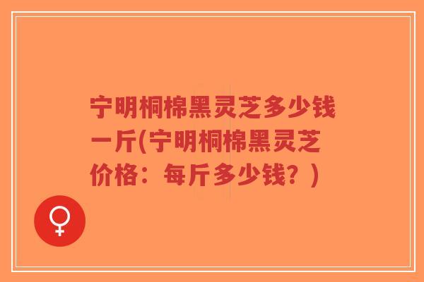 宁明桐棉黑灵芝多少钱一斤(宁明桐棉黑灵芝价格：每斤多少钱？)