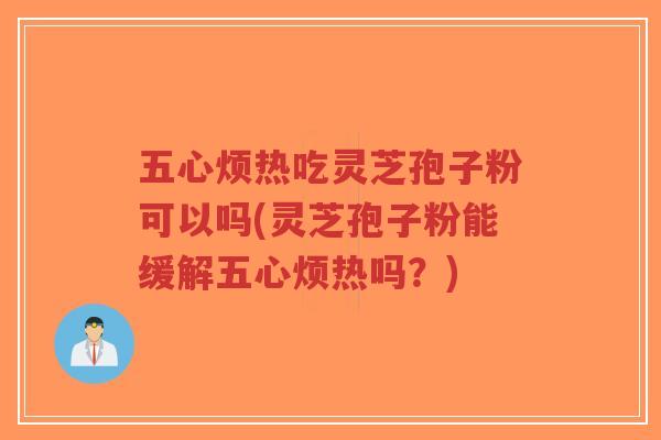 五心烦热吃灵芝孢子粉可以吗(灵芝孢子粉能缓解五心烦热吗？)