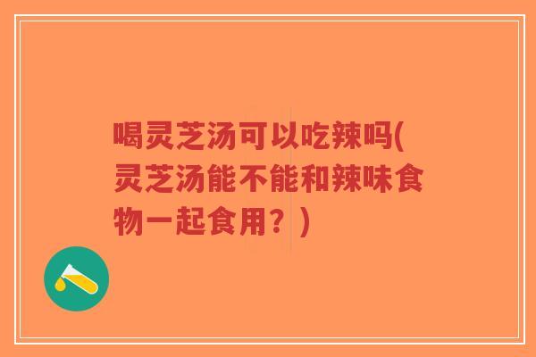 喝灵芝汤可以吃辣吗(灵芝汤能不能和辣味食物一起食用？)