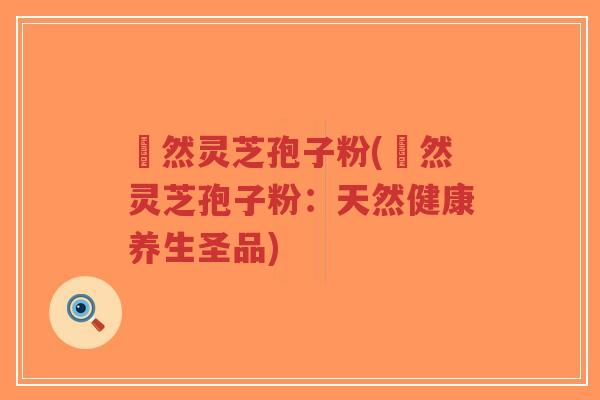姫然灵芝孢子粉(姫然灵芝孢子粉：天然健康养生圣品)