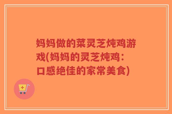 妈妈做的菜灵芝炖鸡游戏(妈妈的灵芝炖鸡：口感绝佳的家常美食)