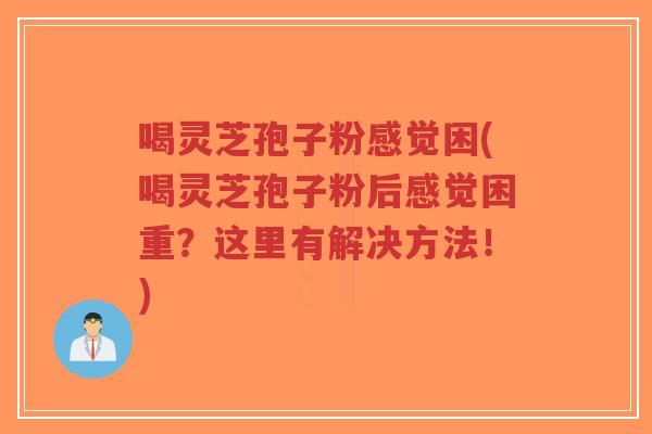 喝灵芝孢子粉感觉困(喝灵芝孢子粉后感觉困重？这里有解决方法！)