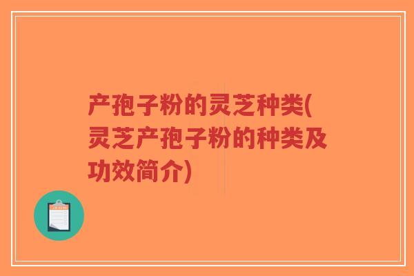 产孢子粉的灵芝种类(灵芝产孢子粉的种类及功效简介)