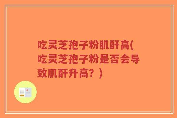 吃灵芝孢子粉肌酐高(吃灵芝孢子粉是否会导致肌酐升高？)