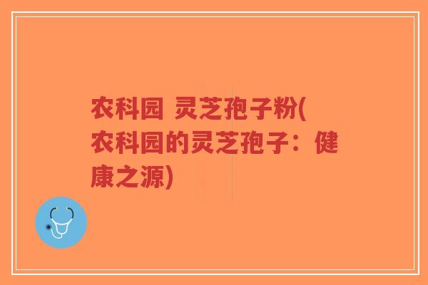农科园 灵芝孢子粉(农科园的灵芝孢子：健康之源)